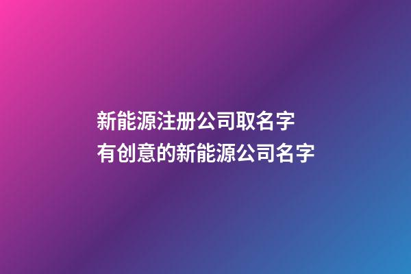 新能源注册公司取名字 有创意的新能源公司名字-第1张-公司起名-玄机派